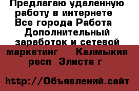 Предлагаю удаленную работу в интернете - Все города Работа » Дополнительный заработок и сетевой маркетинг   . Калмыкия респ.,Элиста г.